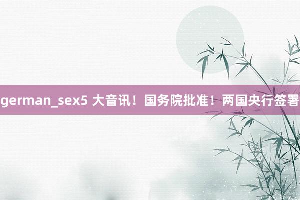 german_sex5 大音讯！国务院批准！两国央行签署