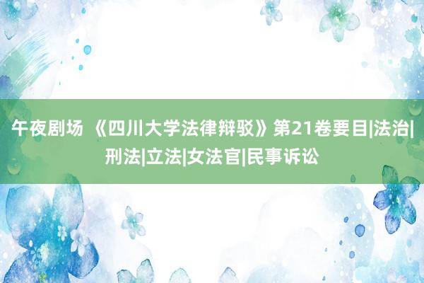 午夜剧场 《四川大学法律辩驳》第21卷要目|法治|刑法|立法|女法官|民事诉讼