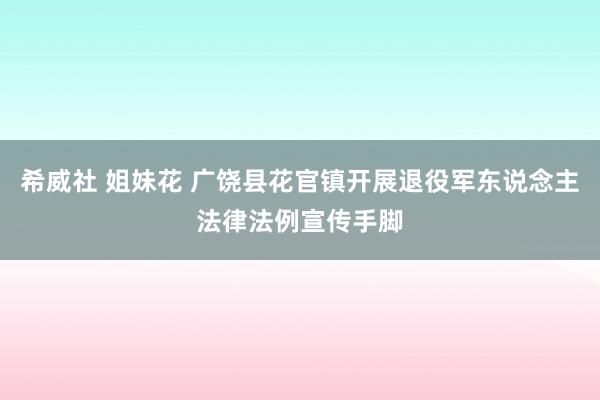 希威社 姐妹花 广饶县花官镇开展退役军东说念主法律法例宣传手脚