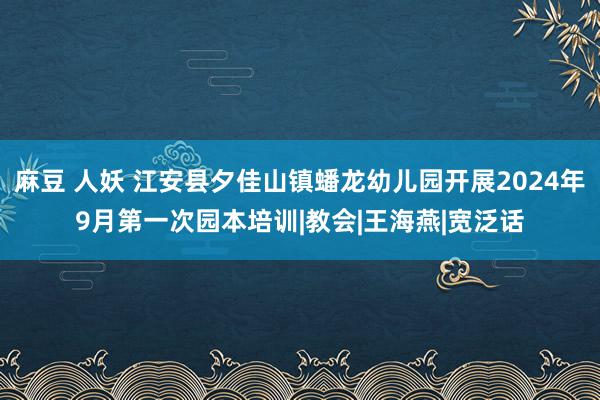 麻豆 人妖 江安县夕佳山镇蟠龙幼儿园开展2024年9月第一次园本培训|教会|王海燕|宽泛话