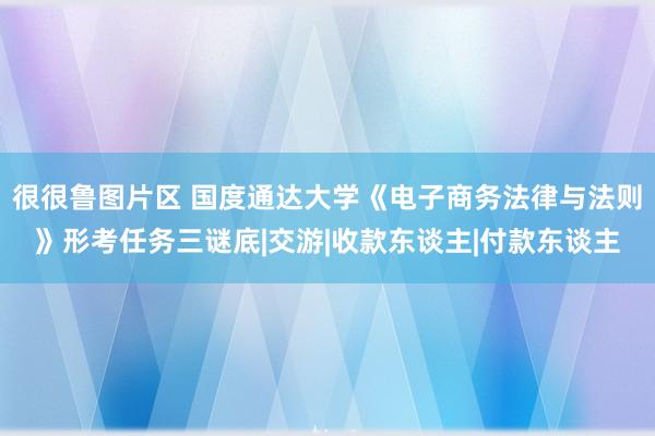 很很鲁图片区 国度通达大学《电子商务法律与法则》形考任务三谜底|交游|收款东谈主|付款东谈主