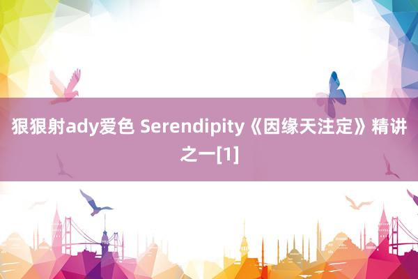 狠狠射ady爱色 Serendipity《因缘天注定》精讲之一[1]